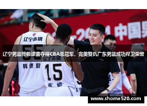 辽宁男篮终极逆袭夺得CBA总冠军，完美复仇广东男篮成功捍卫荣誉