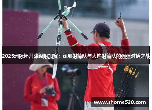 2025洲际杯升降级附加赛：深圳射箭队与大连射箭队的强强对话之战