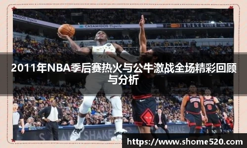 2011年NBA季后赛热火与公牛激战全场精彩回顾与分析